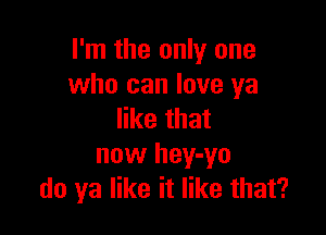 I'm the only one
who can love ya

like that
now hey-yo
do ya like it like that?