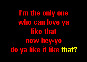 I'm the only one
who can love ya

like that
now hey-yo
do ya like it like that?