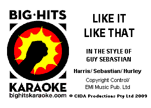 BIG'HITS LIKE IT
V 1 LIKE THAT

IN THE STYLE 0F
GUY SEBASTIAN

A Harris! Sebastian! Hurley
Copyright Control!

KARAOKE EMI Music Pub. Ltd

bighilskaraoke. com a cum Productions Pq Ltd 2009