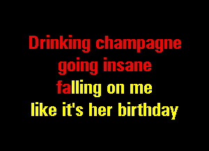 Drinking champagne
going insane

falling on me
like it's her birthday