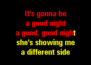 It's gonna be
a good night

a good, good night
she's showing me
a different side