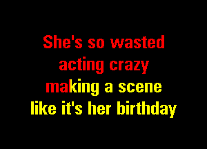 She's so wasted
acting crazy

making a scene
like it's her birthday