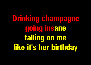 Drinking champagne
going insane

falling on me
like it's her birthday