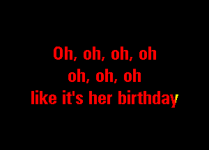 Oh, oh, oh, oh

oh,oh,oh
like it's her birthdayr