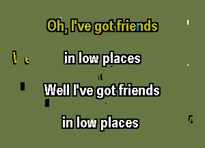 Oh, I've got frie1ds

I c in low places
Well I've got friends

in low places