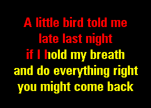 A little bird told me
late last night
if I hold my breath
and do everything right
you might come back