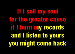 If I sell my soul
for the greater cause
if I burn my records
and I listen to yours
you might come back