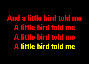 And a little bird told me
A little bird told me

A little bird told me
A little bird told me