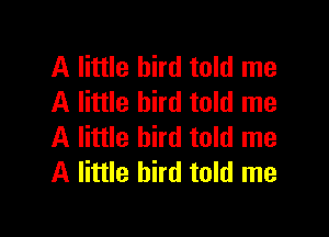 A little bird told me
A little bird told me

A little bird told me
A little bird told me