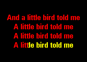 And a little bird told me
A little bird told me

A little bird told me
A little bird told me