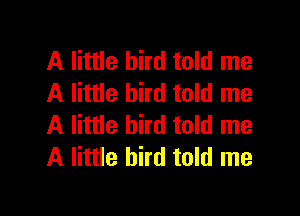 A little bird told me
A little bird told me

A little bird told me
A little bird told me