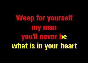 Weep for yourself
my man

you'll never be
what is in your heart