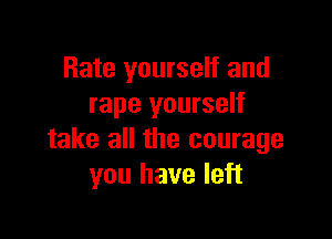 Rate yourself and
rape yourself

take all the courage
you have left