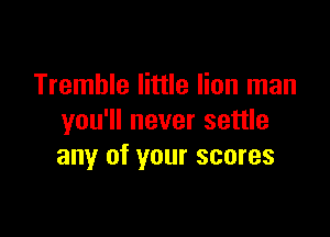 Tremble little lion man

you'll never settle
any of your scores