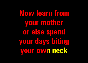 Now learn from
your mother

or else spend
your days biting
your own neck