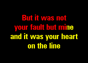 But it was not
your fault but mine

and it was your heart
on the line