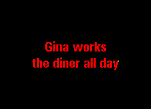 Gina works

the diner all day