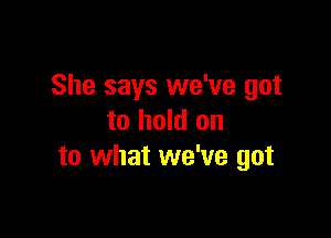 She says we've got

to hold on
to what we've got