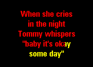 When she cries
in the night

Tommy whispers
baby it's okay
some day