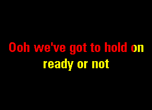 00h we've got to hold on

ready or not