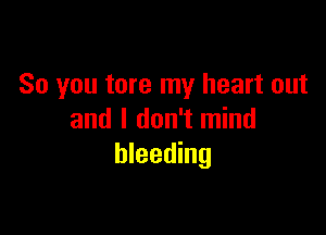 So you tore my heart out

and I don't mind
bleeding