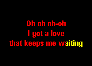 Oh oh oh-oh

I got a love
that keeps me waiting