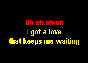 Oh oh oh-oh

I got a love
that keeps me waiting