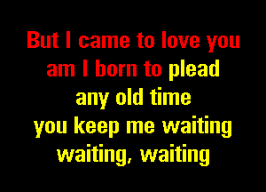 But I came to love you
am I born to plead
any old time
you keep me waiting
waiting, waiting