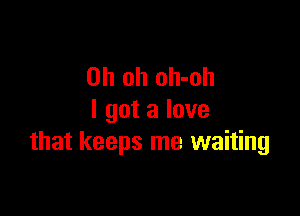 Oh oh oh-oh

I got a love
that keeps me waiting