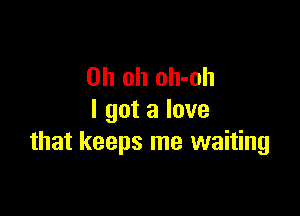 Oh oh oh-oh

I got a love
that keeps me waiting