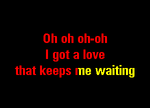 Oh oh oh-oh

I got a love
that keeps me waiting