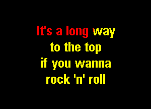 It's a long way
to the top

if you wanna
rock 'n' roll