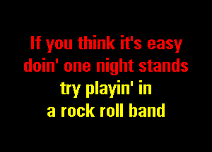 If you think it's easy
doin' one night stands

try playin' in
a rock roll band