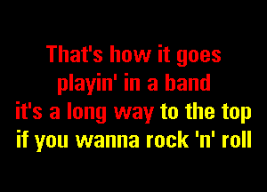 That's how it goes
playin' in a hand

it's a long way to the top
if you wanna rock 'n' roll