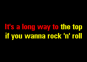 It's a long way to the top

if you wanna rock 'n' roll