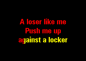 A loser like me

Push me up
against a locker