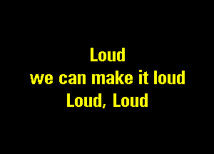Loud

we can make it loud
Loud,Loud