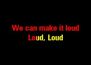 We can make it loud

Loud,Loud