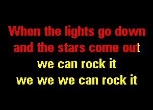 When the lights go down
and the stars come out
we can rock it
we we we can rock it