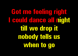 Got me feeling right
I could dance all night

till we drop it
nobody tells us
when to go