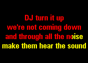 DJ turn it up
we're not coming down
and through all the noise
make them hear the sound