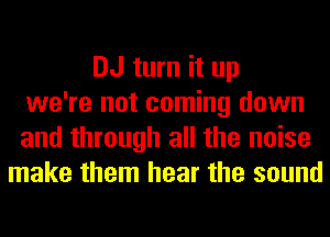 DJ turn it up
we're not coming down
and through all the noise
make them hear the sound