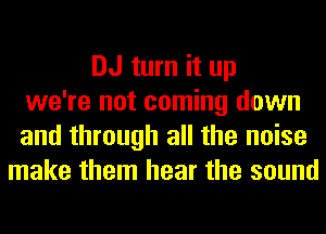 DJ turn it up
we're not coming down
and through all the noise
make them hear the sound