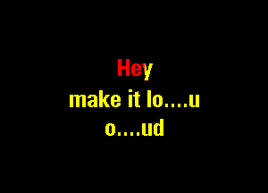 Hey

make it lo....u
0....ud