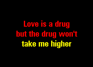 Love is a drug

but the drug won't
take me higher