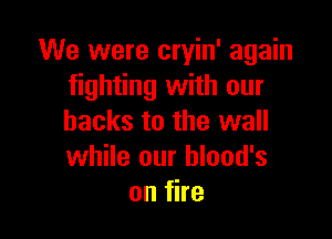 We were cryin' again
fighting with our

backs to the wall
while our blood's
onfhe