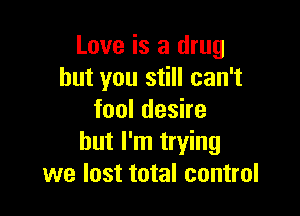 Love is a drug
but you still can't

fooldeshe
but I'm trying
we lost total control