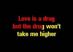 Love is a drug

but the drug won't
take me higher