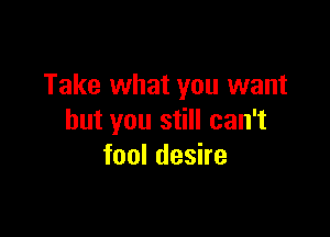 Take what you want

but you still can't
fool desire