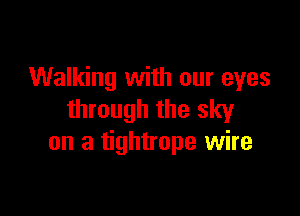 Walking with our eyes

through the sky
on a tightrope wire